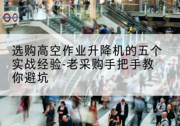 尼木高空作业升降机厂家-选购高空作业升降机的五个实战经验-老采购手把手教你避坑