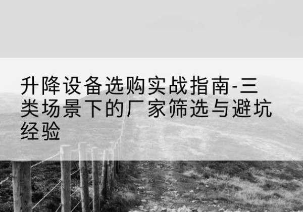 尼木移动式升降机厂家推荐-升降设备选购实战指南-三类场景下的厂家筛选与避坑经验