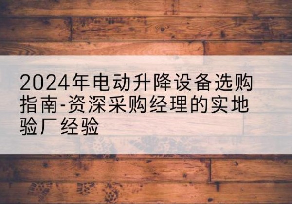 尼木电动剪叉升降平台厂家-2024年电动升降设备选购指南-资深采购经理的实地验厂经验