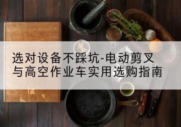 尼木电动剪叉升降平台怎么选-选对设备不踩坑-电动剪叉与高空作业车实用选购指南