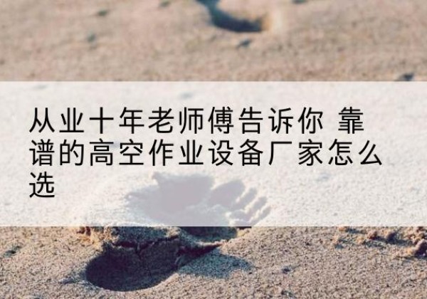 尼木高空作业升降机厂家推荐-从业十年老师傅告诉你 靠谱的高空作业设备厂家怎么选