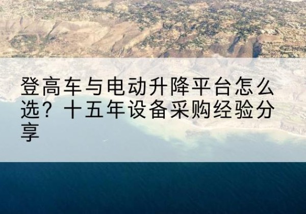 尼木登高车厂家厂家-登高车与电动升降平台怎么选？十五年设备采购经验分享