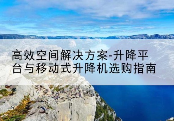 尼木升降平台厂家-*空间解决方案-升降平台与移动式升降机选购指南