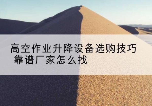 尼木电动升降平台厂家推荐-高空作业升降设备选购技巧 靠谱厂家怎么找