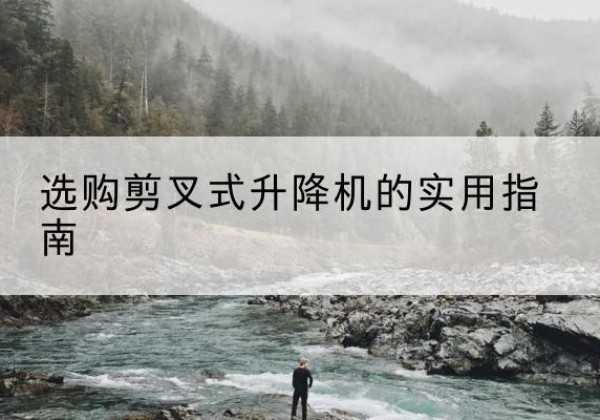 尼木剪叉式升降机怎么选-选购剪叉式升降机的实用指南