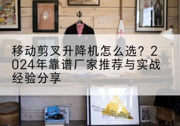 尼木升降平台厂家推荐-移动剪叉升降机怎么选？2024年靠谱厂家推荐与实战经验分享