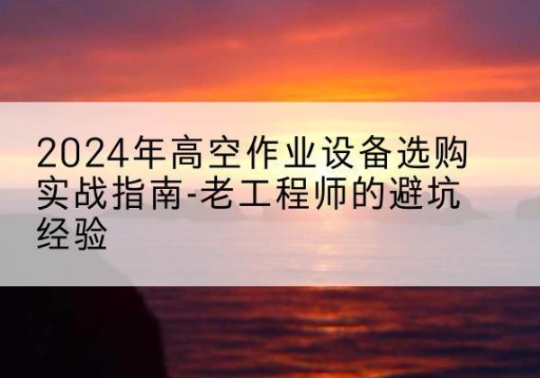尼木高空作业升降机厂家推荐-2024年高空作业设备选购实战指南-老工程师的避坑经验