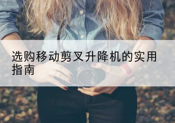 尼木移动剪叉升降机怎么选-选购移动剪叉升降机的实用指南